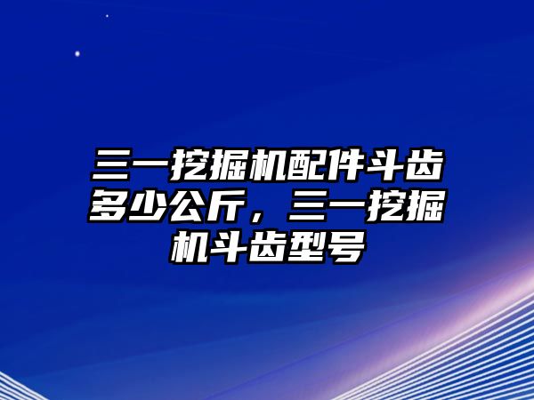 三一挖掘機配件斗齒多少公斤，三一挖掘機斗齒型號