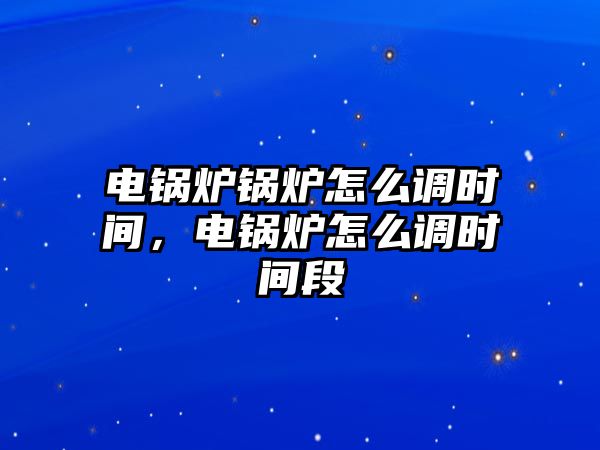 電鍋爐鍋爐怎么調時間，電鍋爐怎么調時間段