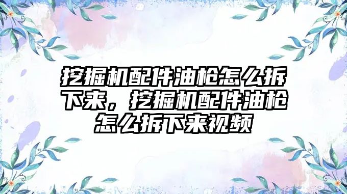 挖掘機配件油槍怎么拆下來，挖掘機配件油槍怎么拆下來視頻