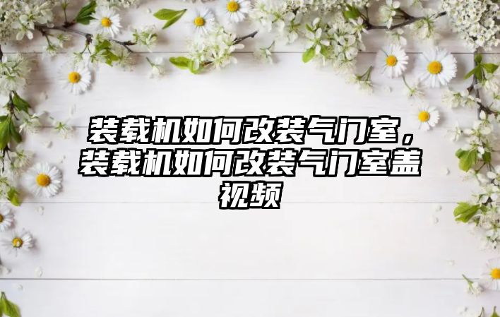 裝載機(jī)如何改裝氣門室，裝載機(jī)如何改裝氣門室蓋視頻