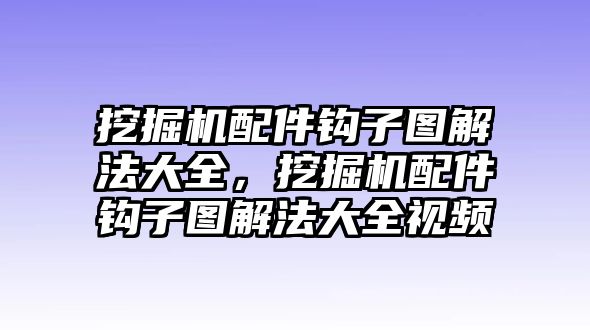 挖掘機配件鉤子圖解法大全，挖掘機配件鉤子圖解法大全視頻