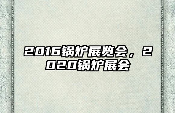 2016鍋爐展覽會(huì)，2020鍋爐展會(huì)