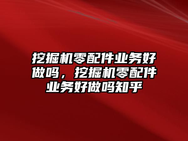 挖掘機(jī)零配件業(yè)務(wù)好做嗎，挖掘機(jī)零配件業(yè)務(wù)好做嗎知乎