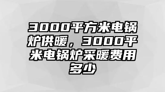 3000平方米電鍋爐供暖，3000平米電鍋爐采暖費(fèi)用多少