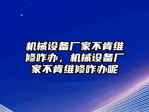 機械設備廠家不肯維修咋辦，機械設備廠家不肯維修咋辦呢