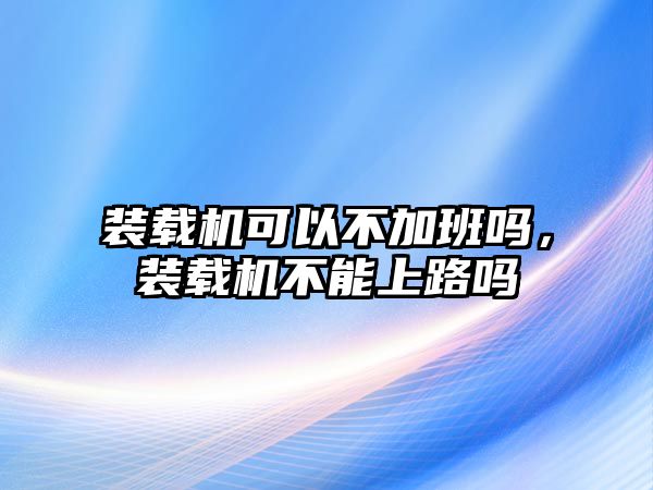 裝載機可以不加班嗎，裝載機不能上路嗎