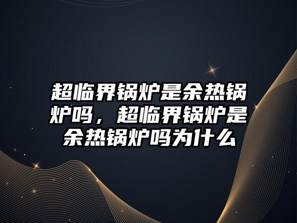 超臨界鍋爐是余熱鍋爐嗎，超臨界鍋爐是余熱鍋爐嗎為什么