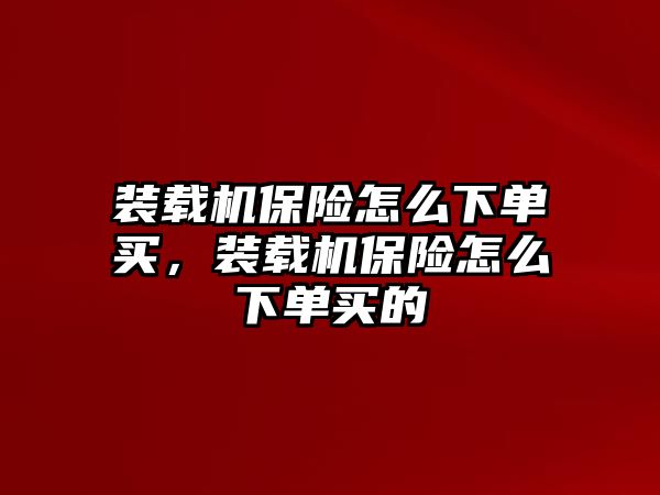 裝載機(jī)保險(xiǎn)怎么下單買，裝載機(jī)保險(xiǎn)怎么下單買的