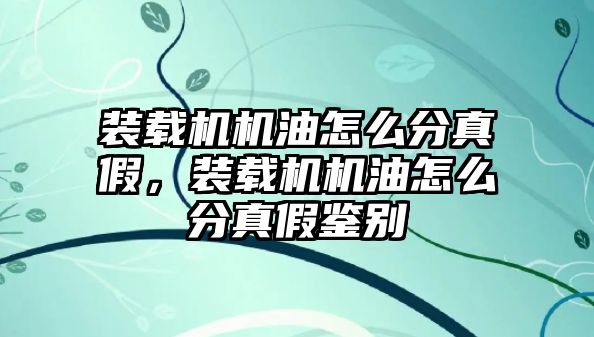 裝載機機油怎么分真假，裝載機機油怎么分真假鑒別