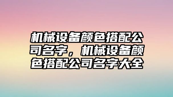 機(jī)械設(shè)備顏色搭配公司名字，機(jī)械設(shè)備顏色搭配公司名字大全