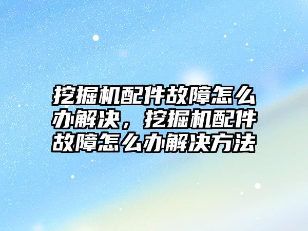 挖掘機配件故障怎么辦解決，挖掘機配件故障怎么辦解決方法