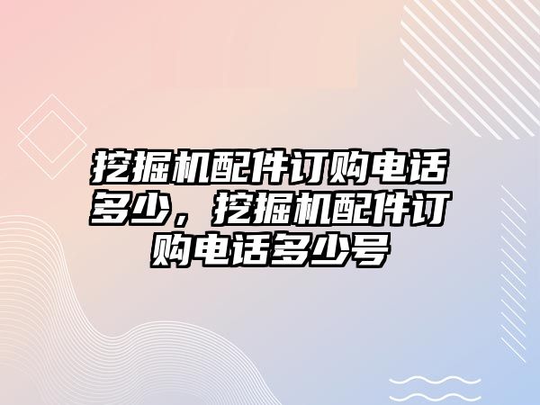 挖掘機配件訂購電話多少，挖掘機配件訂購電話多少號