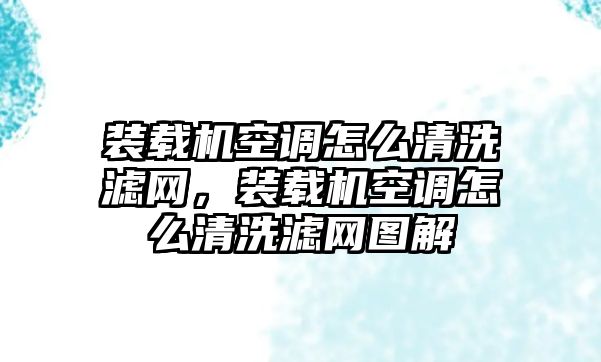 裝載機(jī)空調(diào)怎么清洗濾網(wǎng)，裝載機(jī)空調(diào)怎么清洗濾網(wǎng)圖解