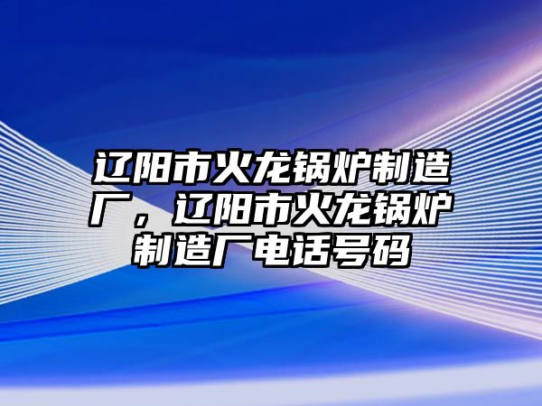 遼陽(yáng)市火龍鍋爐制造廠，遼陽(yáng)市火龍鍋爐制造廠電話號(hào)碼