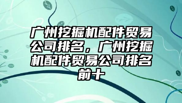 廣州挖掘機配件貿(mào)易公司排名，廣州挖掘機配件貿(mào)易公司排名前十