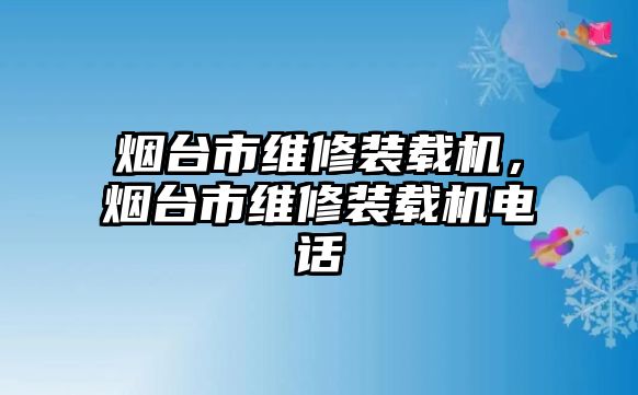 煙臺(tái)市維修裝載機(jī)，煙臺(tái)市維修裝載機(jī)電話