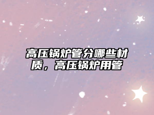 高壓鍋爐管分哪些材質(zhì)，高壓鍋爐用管