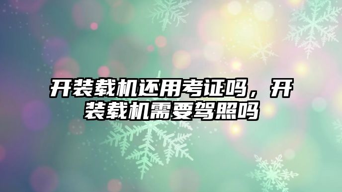 開裝載機還用考證嗎，開裝載機需要駕照嗎