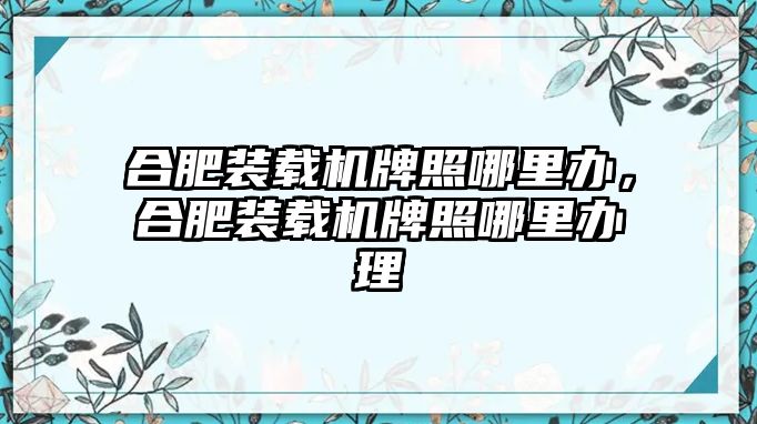 合肥裝載機(jī)牌照哪里辦，合肥裝載機(jī)牌照哪里辦理