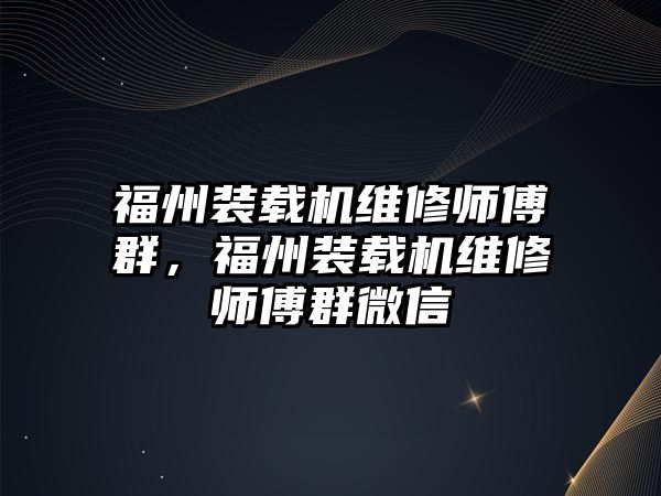 福州裝載機維修師傅群，福州裝載機維修師傅群微信