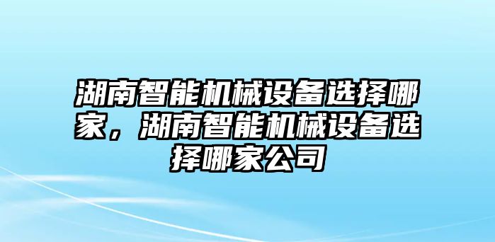 湖南智能機(jī)械設(shè)備選擇哪家，湖南智能機(jī)械設(shè)備選擇哪家公司