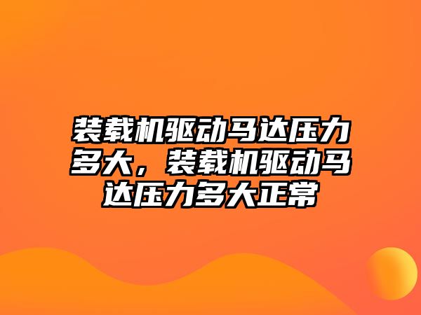 裝載機驅(qū)動馬達壓力多大，裝載機驅(qū)動馬達壓力多大正常