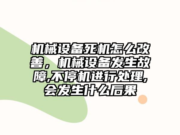 機械設備死機怎么改善，機械設備發(fā)生故障,不停機進行處理,會發(fā)生什么后果