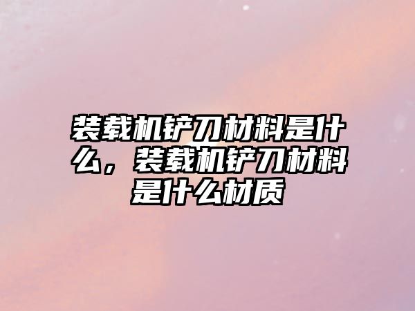 裝載機鏟刀材料是什么，裝載機鏟刀材料是什么材質