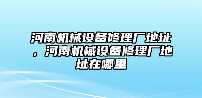 河南機(jī)械設(shè)備修理廠地址，河南機(jī)械設(shè)備修理廠地址在哪里