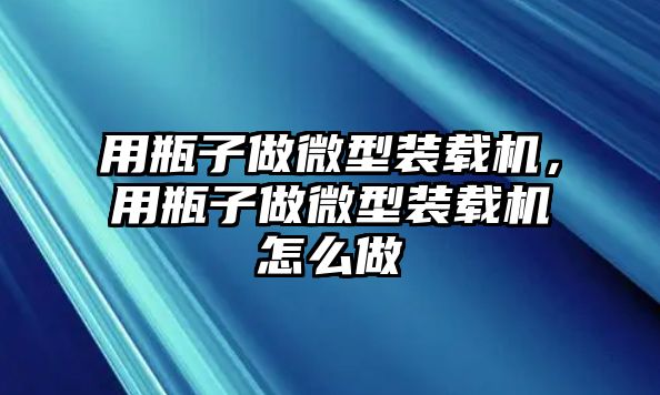 用瓶子做微型裝載機(jī)，用瓶子做微型裝載機(jī)怎么做