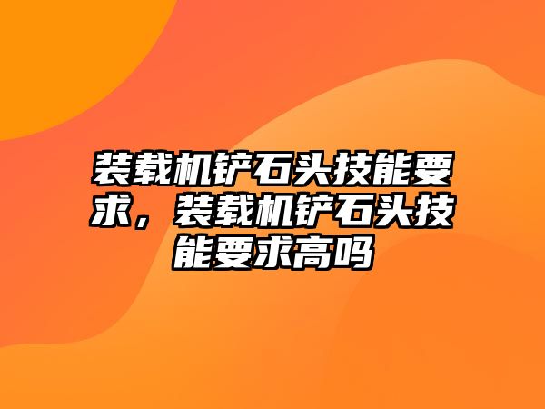 裝載機鏟石頭技能要求，裝載機鏟石頭技能要求高嗎