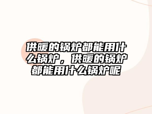 供暖的鍋爐都能用什么鍋爐，供暖的鍋爐都能用什么鍋爐呢