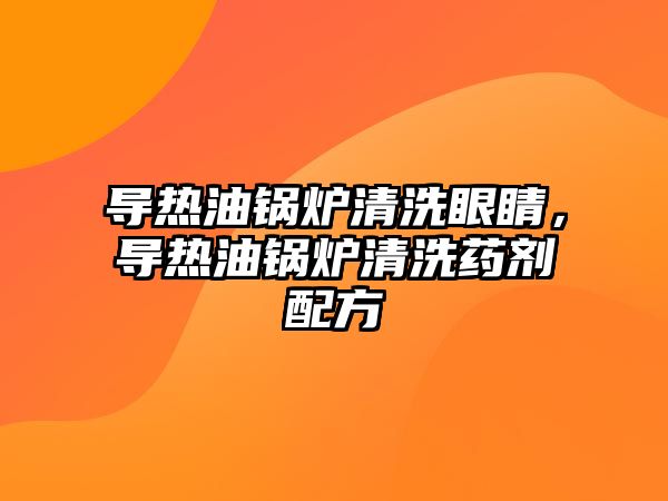 導熱油鍋爐清洗眼睛，導熱油鍋爐清洗藥劑配方