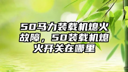 50馬力裝載機(jī)熄火故障，50裝載機(jī)熄火開關(guān)在哪里