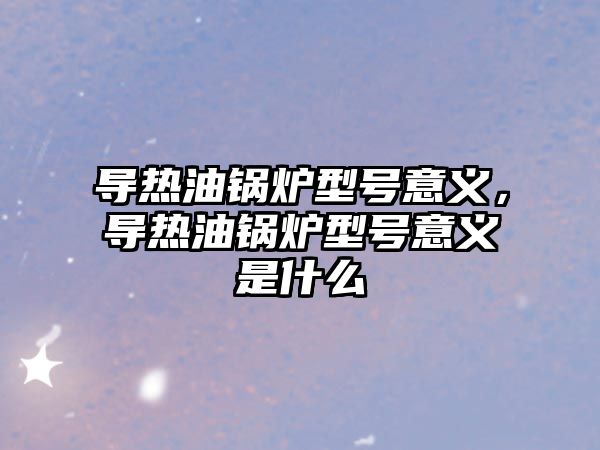 導(dǎo)熱油鍋爐型號意義，導(dǎo)熱油鍋爐型號意義是什么