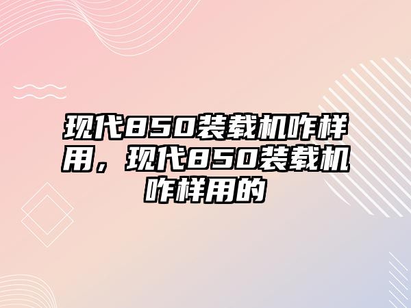 現(xiàn)代850裝載機(jī)咋樣用，現(xiàn)代850裝載機(jī)咋樣用的