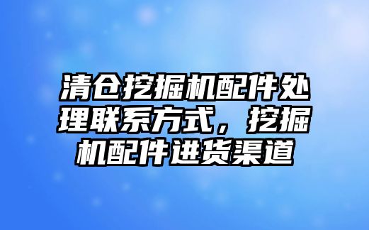 清倉挖掘機配件處理聯(lián)系方式，挖掘機配件進貨渠道