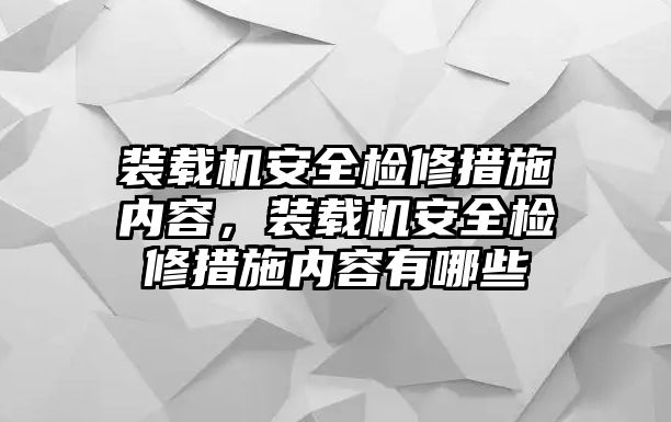 裝載機(jī)安全檢修措施內(nèi)容，裝載機(jī)安全檢修措施內(nèi)容有哪些