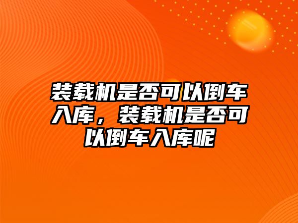 裝載機是否可以倒車入庫，裝載機是否可以倒車入庫呢