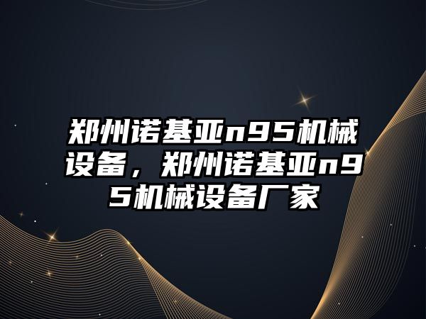 鄭州諾基亞n95機械設備，鄭州諾基亞n95機械設備廠家