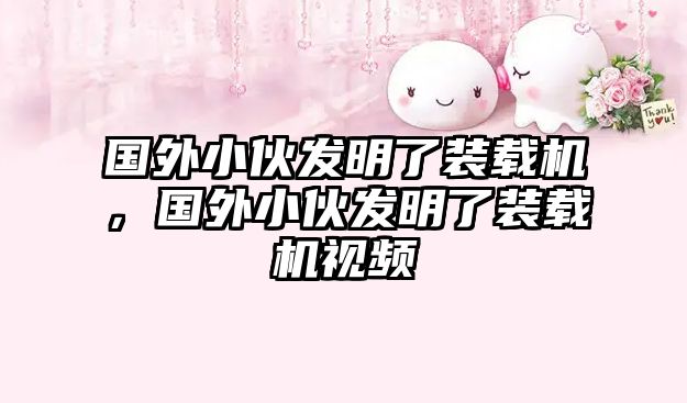 國(guó)外小伙發(fā)明了裝載機(jī)，國(guó)外小伙發(fā)明了裝載機(jī)視頻