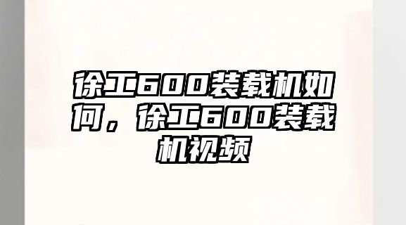 徐工600裝載機(jī)如何，徐工600裝載機(jī)視頻