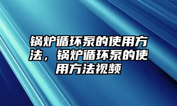 鍋爐循環(huán)泵的使用方法，鍋爐循環(huán)泵的使用方法視頻