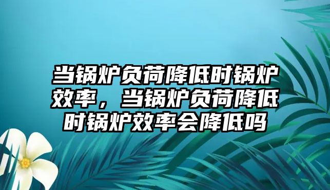 當鍋爐負荷降低時鍋爐效率，當鍋爐負荷降低時鍋爐效率會降低嗎