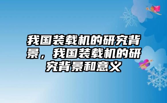 我國(guó)裝載機(jī)的研究背景，我國(guó)裝載機(jī)的研究背景和意義