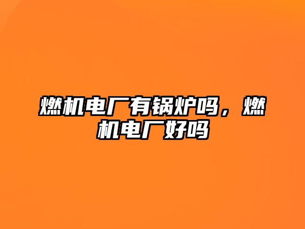 燃機電廠有鍋爐嗎，燃機電廠好嗎