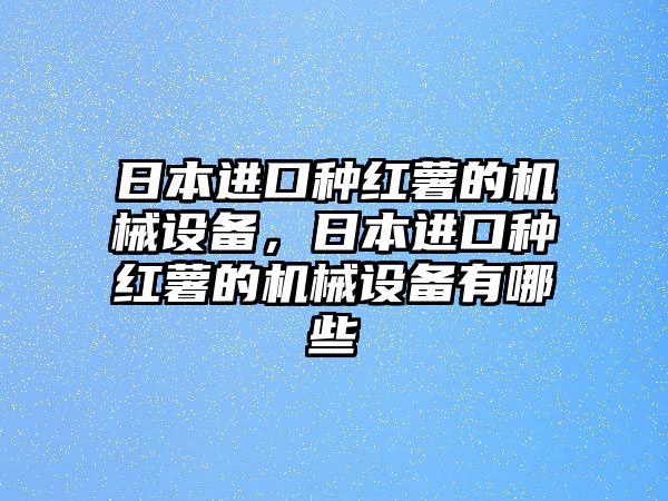 日本進口種紅薯的機械設(shè)備，日本進口種紅薯的機械設(shè)備有哪些