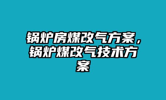 鍋爐房煤改氣方案，鍋爐煤改氣技術(shù)方案