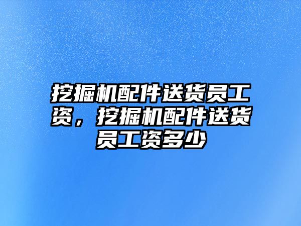 挖掘機配件送貨員工資，挖掘機配件送貨員工資多少