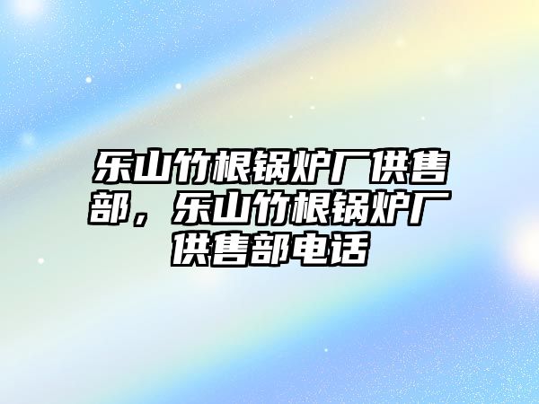 樂山竹根鍋爐廠供售部，樂山竹根鍋爐廠供售部電話